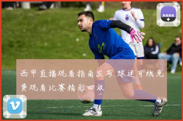 西甲直播观看指南发布 球迷可线免费观看比赛精彩回放
