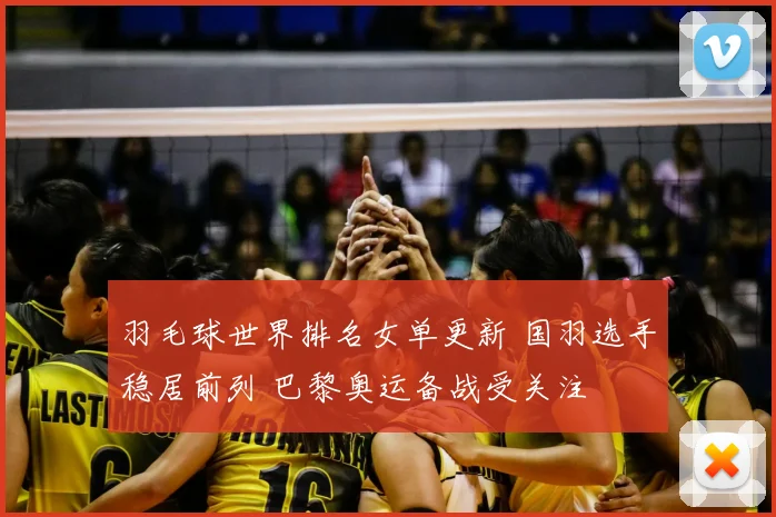 羽毛球世界排名女单更新 国羽选手稳居前列 巴黎奥运备战受关注