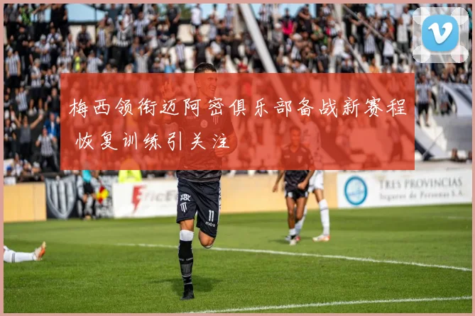 梅西领衔迈阿密俱乐部备战新赛程 恢复训练引关注