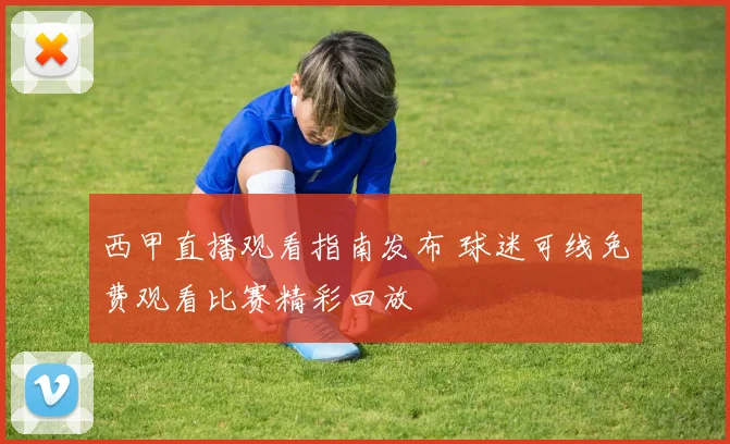 西甲直播观看指南发布 球迷可线免费观看比赛精彩回放