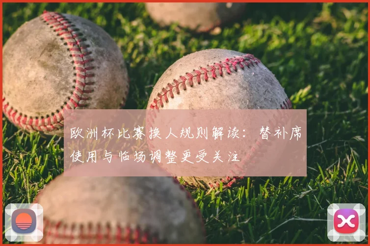 欧洲杯比赛换人规则解读:替补席使用与临场调整更受关注