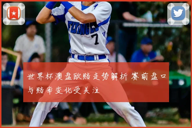 世界杯澳盘欧赔走势解析 赛前盘口与赔率变化受关注