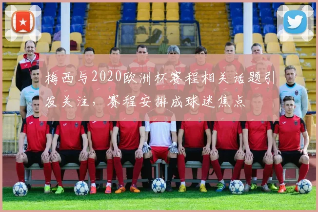 梅西与2020欧洲杯赛程相关话题引发关注，赛程安排成球迷焦点