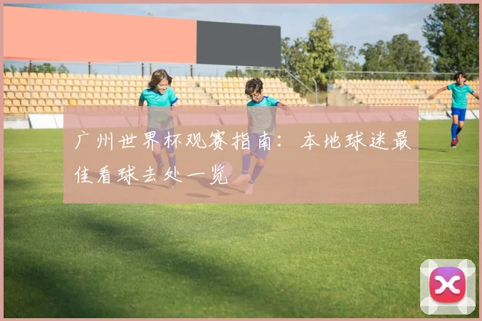 广州世界杯观赛指南：本地球迷最佳看球去处一览
