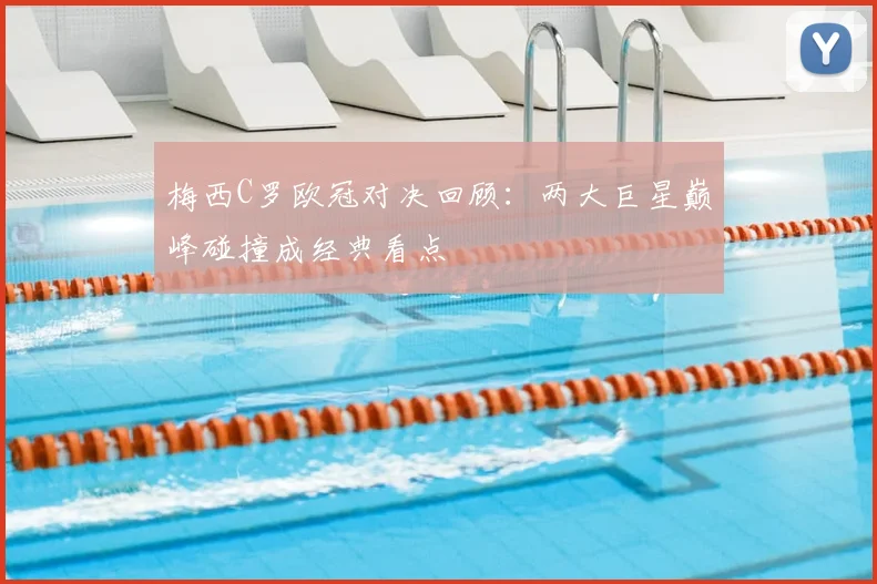 梅西C罗欧冠对决回顾：两大巨星巅峰碰撞成经典看点