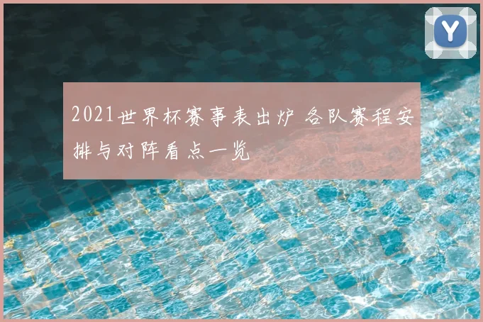 2021世界杯赛事表出炉 各队赛程安排与对阵看点一览
