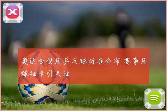 奥运会使用乒乓球标准公布 赛事用球细节引关注