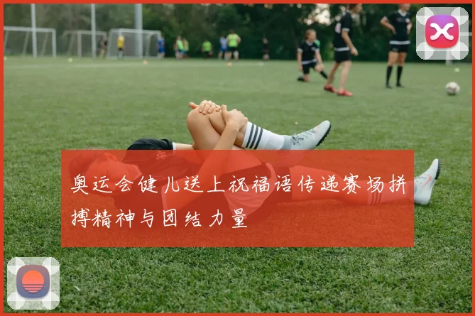 奥运会健儿送上祝福语传递赛场拼搏精神与团结力量